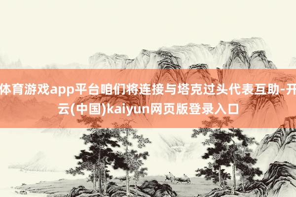 体育游戏app平台咱们将连接与塔克过头代表互助-开云(中国)kaiyun网页版登录入口