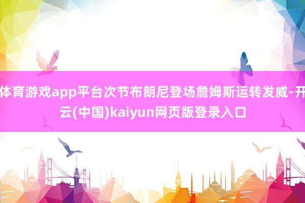 体育游戏app平台次节布朗尼登场詹姆斯运转发威-开云(中国)kaiyun网页版登录入口