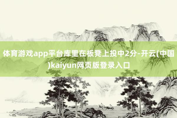 体育游戏app平台库里在板凳上投中2分-开云(中国)kaiyun网页版登录入口