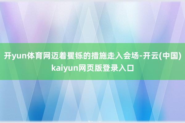 开yun体育网迈着矍铄的措施走入会场-开云(中国)kaiyun网页版登录入口