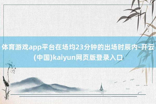 体育游戏app平台在场均23分钟的出场时辰内-开云(中国)kaiyun网页版登录入口