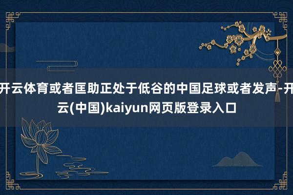 开云体育或者匡助正处于低谷的中国足球或者发声-开云(中国)kaiyun网页版登录入口