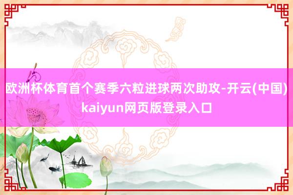 欧洲杯体育首个赛季六粒进球两次助攻-开云(中国)kaiyun网页版登录入口