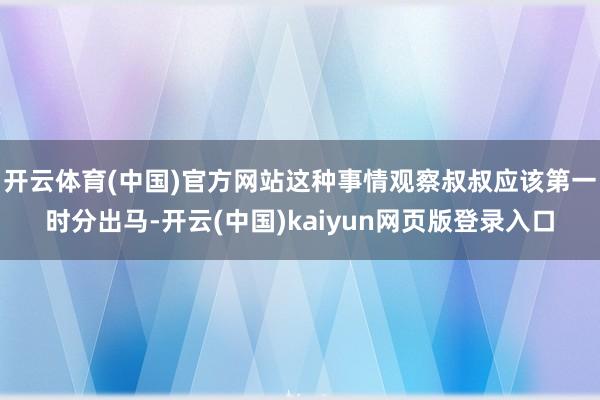 开云体育(中国)官方网站这种事情观察叔叔应该第一时分出马-开云(中国)kaiyun网页版登录入口