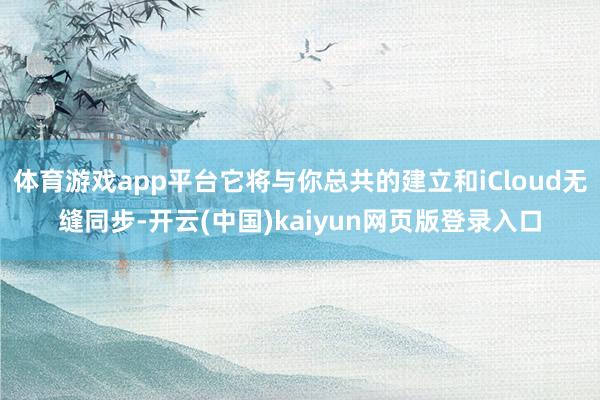 体育游戏app平台它将与你总共的建立和iCloud无缝同步-开云(中国)kaiyun网页版登录入口