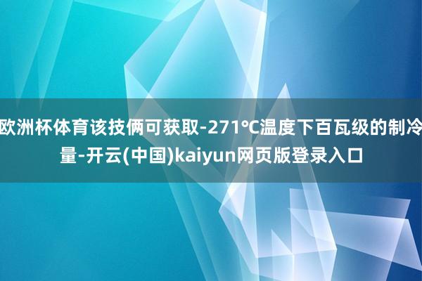 欧洲杯体育该技俩可获取-271℃温度下百瓦级的制冷量-开云(中国)kaiyun网页版登录入口