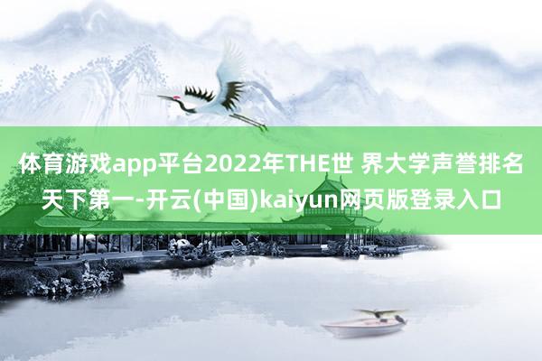 体育游戏app平台2022年THE世 界大学声誉排名天下第一-开云(中国)kaiyun网页版登录入口